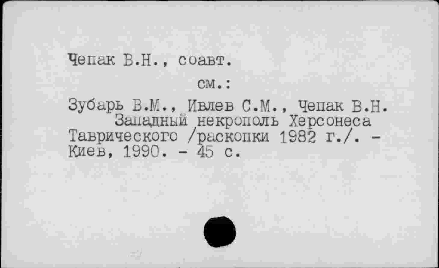 ﻿Чепак В.H., соавт.
см. :
Зубарь В.М., Ивлев С.М., Чепак В.Н.
Западный некрополь Херсонеса Таврического /раскопки 1982 г./. -Киев, 1990. - 45 с.